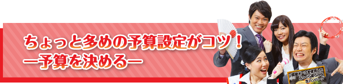 ちょっと多めの予算設定がコツ！【予算を決める】