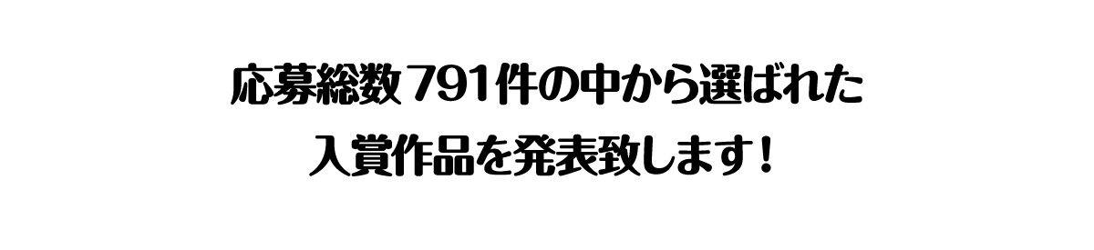 応募総数791件の中から選ばれた入賞作品を発表致します！