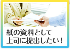 紙の資料として上司に提出したい！