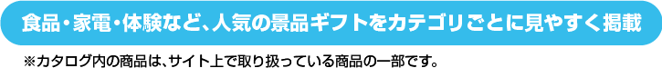 食品ジャンルや家電・体験などカテゴリごとに見やすく掲載 ※カタログはサイト上のアイテムの一部となります。