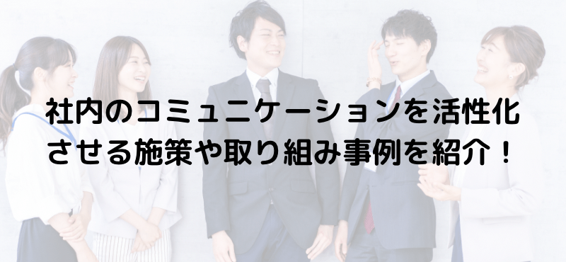 社内のコミュニケーションを活性化させる施策や取り組み事例を紹介!