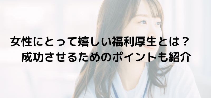 女性にとって嬉しい福利厚生とは?成功させるためのポイントも紹介