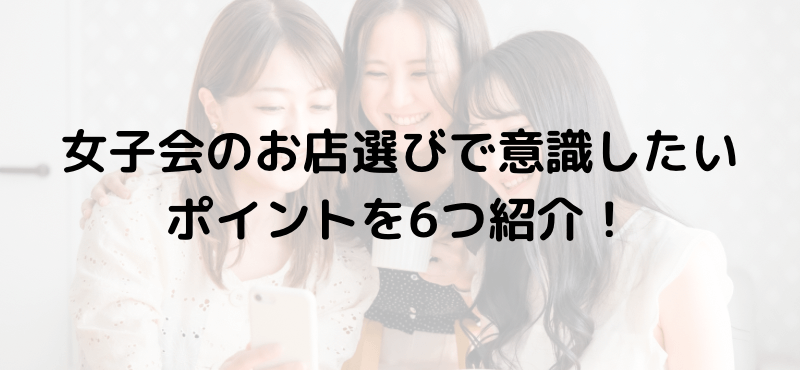 女子会のお店選びで意識したいポイントを6つ紹介!