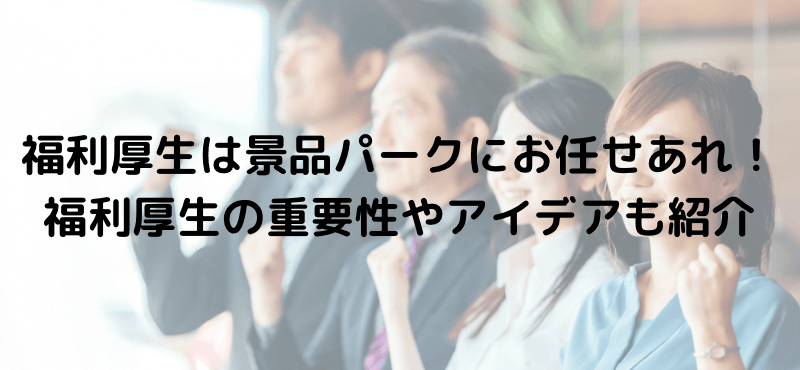 福利厚生は景品パークにお任せあれ！福利厚生の重要性やアイデアも紹介