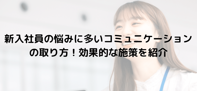 新入社員の悩みに多いコミュニケーションの取り方！効果的な施策を紹介