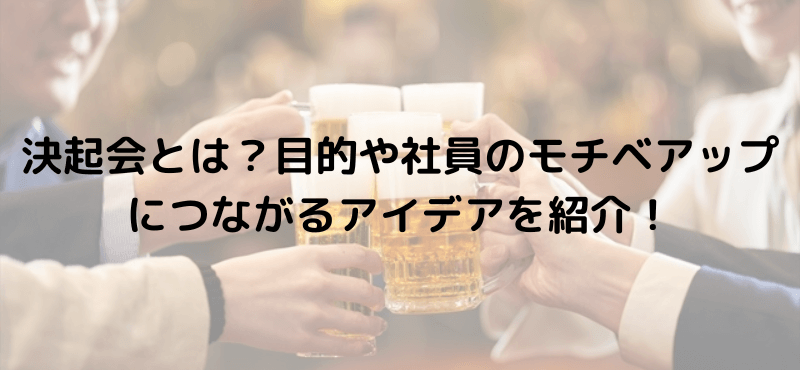 決起会とは？目的や社員のモチベアップにつながるアイデアを紹介！