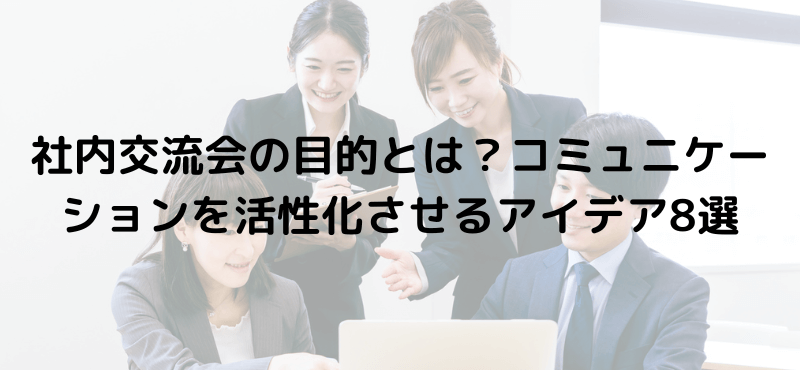 社内交流会の目的とは?コミュニケーションを活性化させるアイデア8選