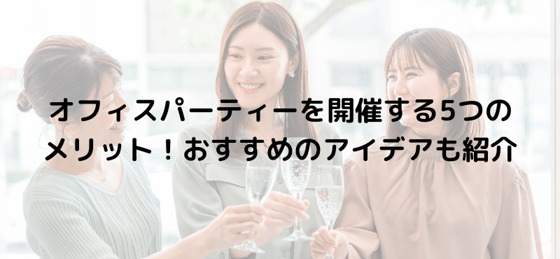 オフィスパーティーを開催する5つのメリット！おすすめのアイデアも紹介
