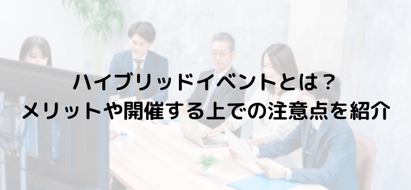 ハイブリッドイベントとは？メリットや開催する上での注意点を紹介