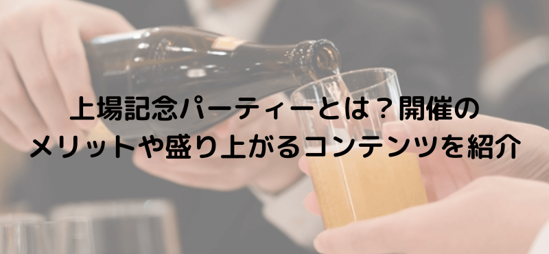 上場記念パーティーとは？開催のメリットや盛り上がるコンテンツを紹介