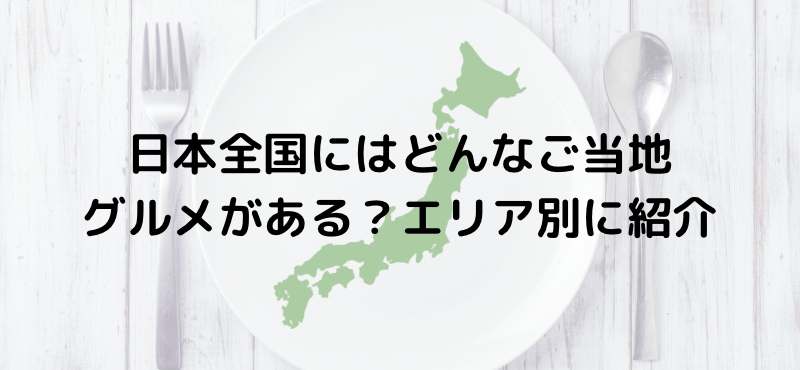 日本全国にはどんなご当地グルメがある？エリア別に紹介