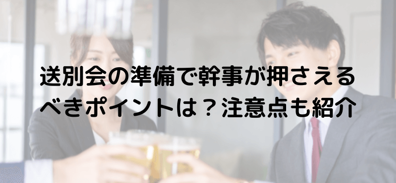 送別会の準備で幹事が押さえるべきポイントは?注意点も紹介