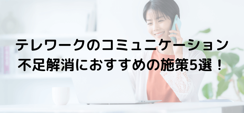 テレワークのコミュニケーション不足解消におすすめの施策5選！