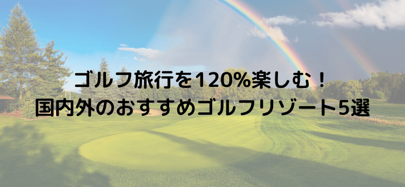 ゴルフ旅行を120%楽しむ!国内外のおすすめゴルフリゾート5選