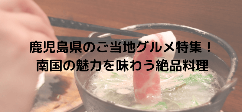 鹿児島県のご当地グルメ特集！南国の魅力を味わう絶品料理