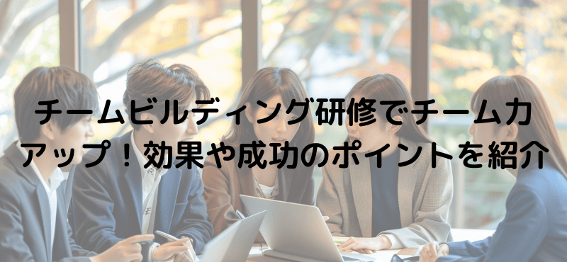 チームビルディング研修でチーム力アップ!効果や成功のポイントを紹介