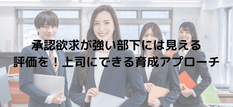 承認欲求が強い部下には見える評価を！上司にできる育成アプローチ