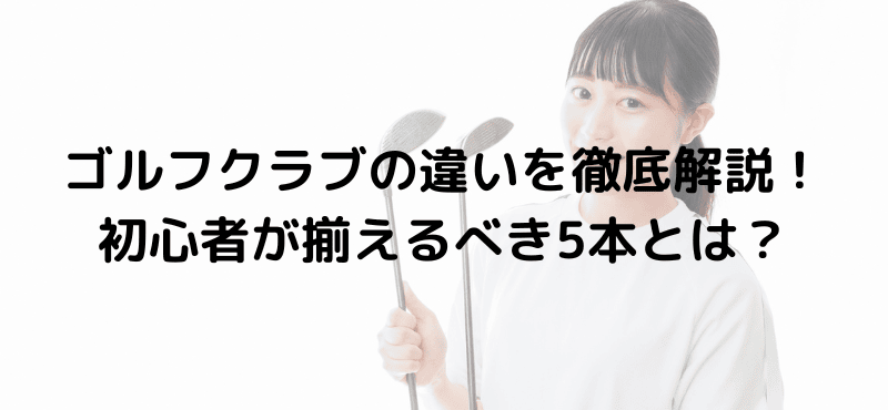ゴルフクラブの違いを徹底解説!初心者が揃えるべき5本とは?
