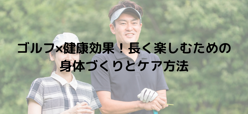ゴルフ×健康効果！長く楽しむための身体づくりとケア方法