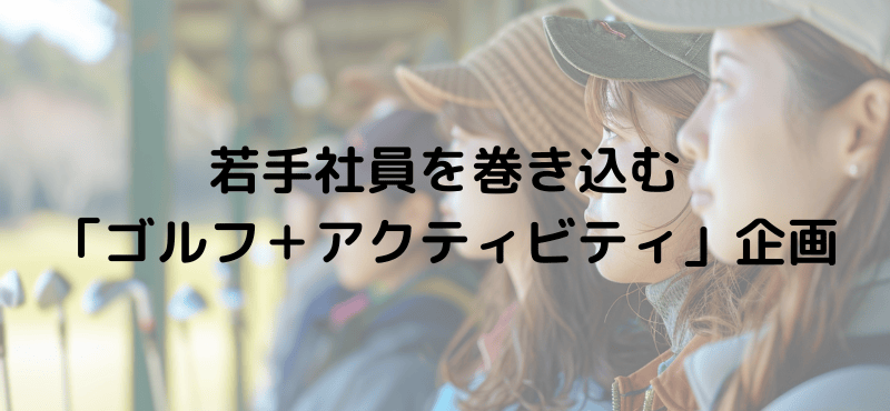 若手社員を巻き込む「ゴルフ＋アクティビティ」企画
