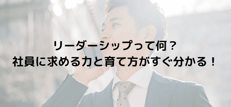 リーダーシップって何？社員に求める力と育て方がすぐ分かる！