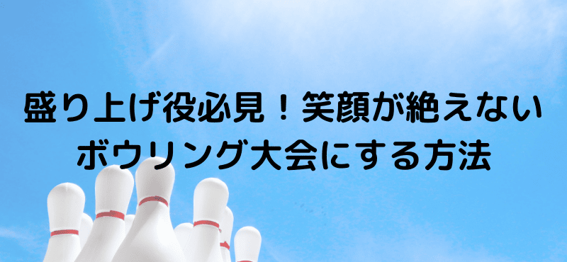 盛り上げ役必見!笑顔が絶えないボウリング大会にする方法