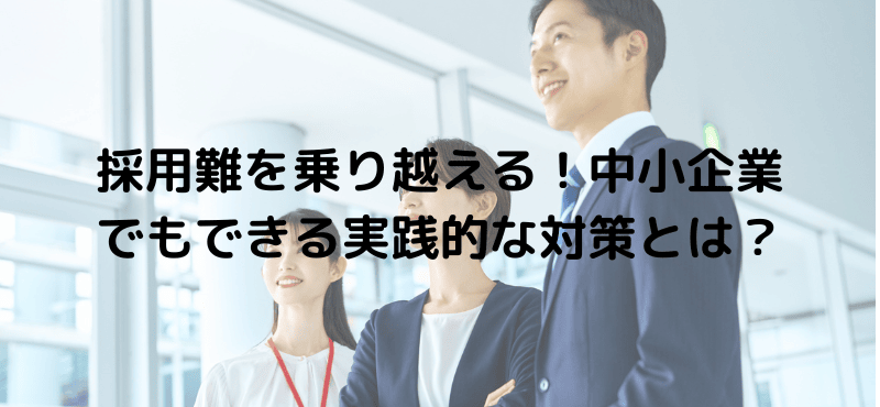 採用難を乗り越える!中小企業でもできる実践的な対策とは?