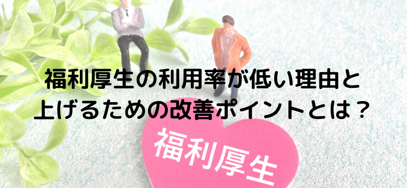 福利厚生の利用率が低い理由と上げるための改善ポイントとは？