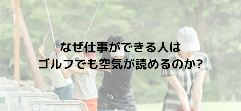 なぜ仕事ができる人はゴルフでも空気が読めるのか？