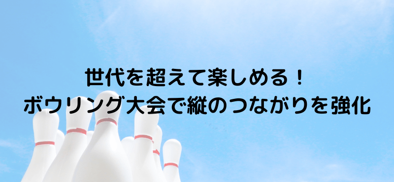 世代を超えて楽しめる！ボウリング大会で縦のつながりを強化