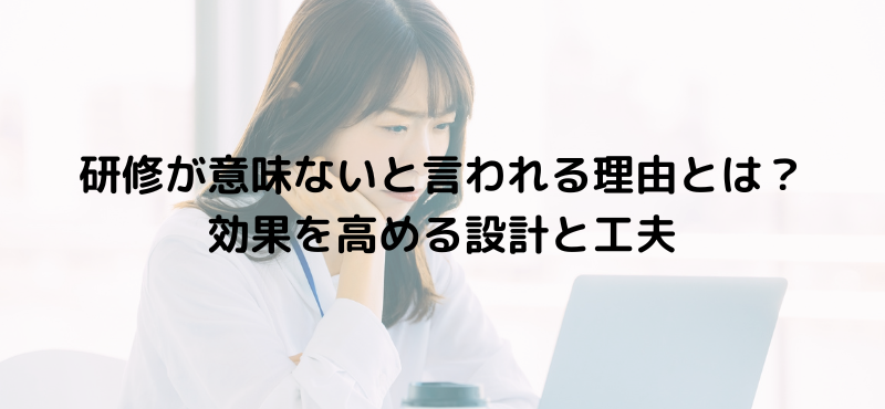 研修が意味ないと言われる理由とは？効果を高める設計と工夫
