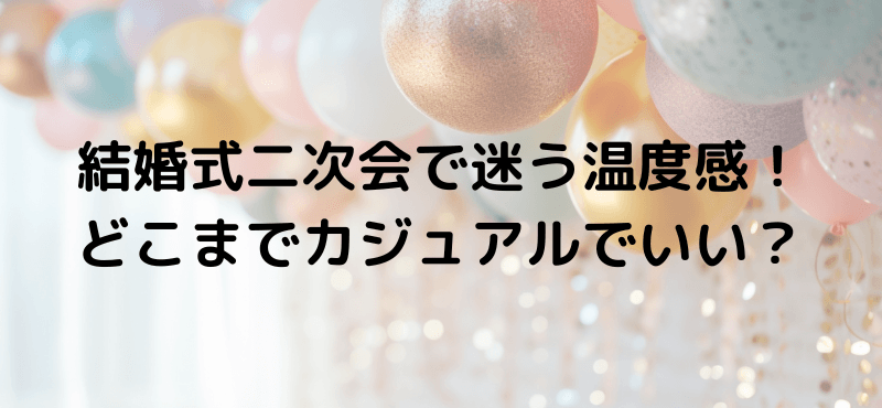 結婚式二次会で迷う温度感！どこまでカジュアルでいい？