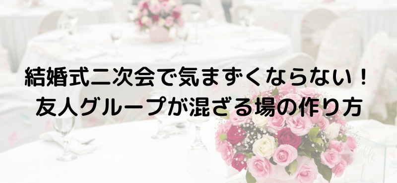 結婚式二次会で気まずくならない！友人グループが混ざる場の作り方