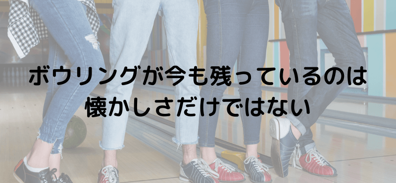 ボウリングが今も残っているのは懐かしさだけではない