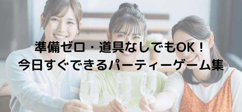 準備ゼロ・道具なしでもOK！今日すぐできるパーティーゲーム集