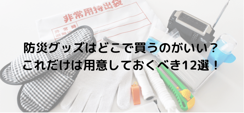 防災グッズはどこで買うのがいい?これだけは用意しておくべき12選!