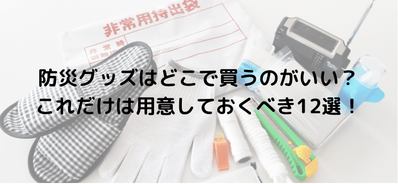 防災グッズはどこで買うのがいい？これだけは用意しておくべき12選！