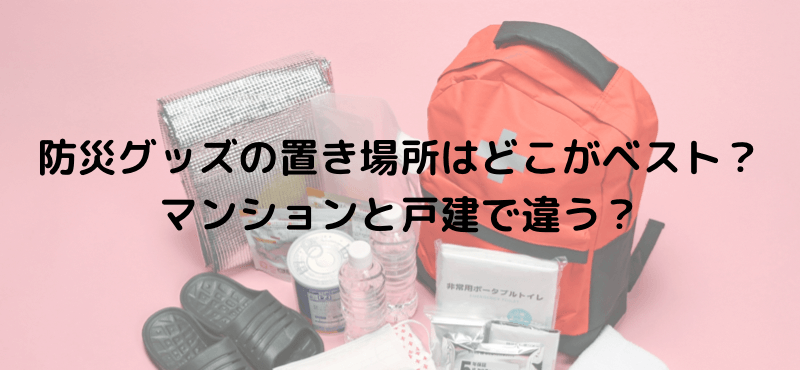 防災グッズの置き場所はどこがベスト？マンションと戸建で違う？