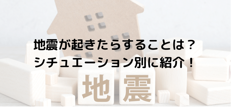 地震が起きたらすることは?シチュエーション別に紹介!