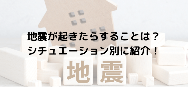 地震が起きたらすることは？シチュエーション別に紹介！