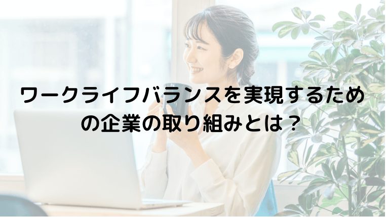 ワークライフバランスを実現するための企業の取り組みとは？