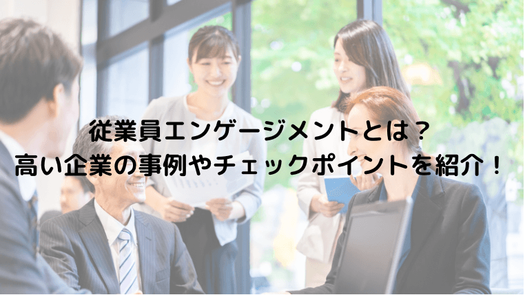 従業員エンゲージメントとは？高い企業の事例やチェックポイントを紹介！