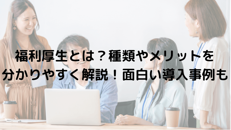 福利厚生とは?種類やメリットを分かりやすく解説!面白い導入事例も