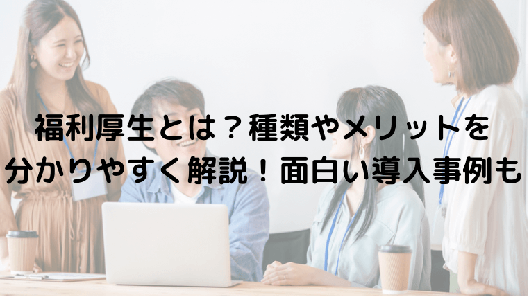 福利厚生とは？種類やメリットを分かりやすく解説！面白い導入事例も