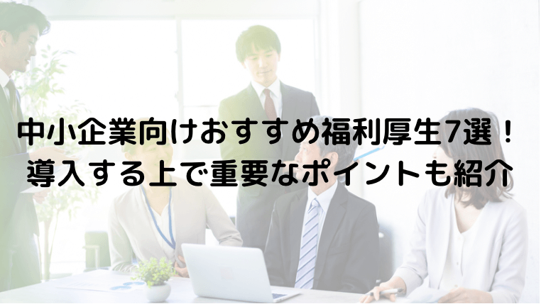 中小企業向けおすすめ福利厚生７選！導入する上で重要なポイントも紹介