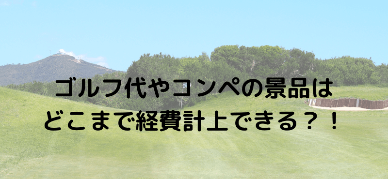 ゴルフ代やコンペの景品はどこまで経費計上できる?!