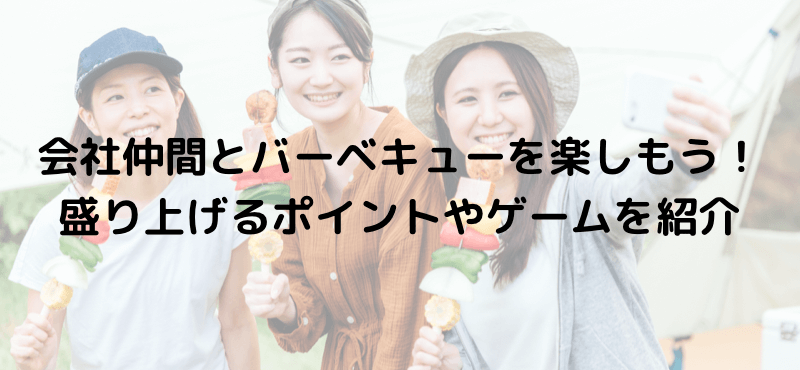 会社仲間とバーベキューを楽しもう!盛り上げるポイントやゲームを紹介
