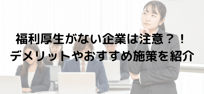 福利厚生がない企業は注意？！デメリットやおすすめ施策を紹介