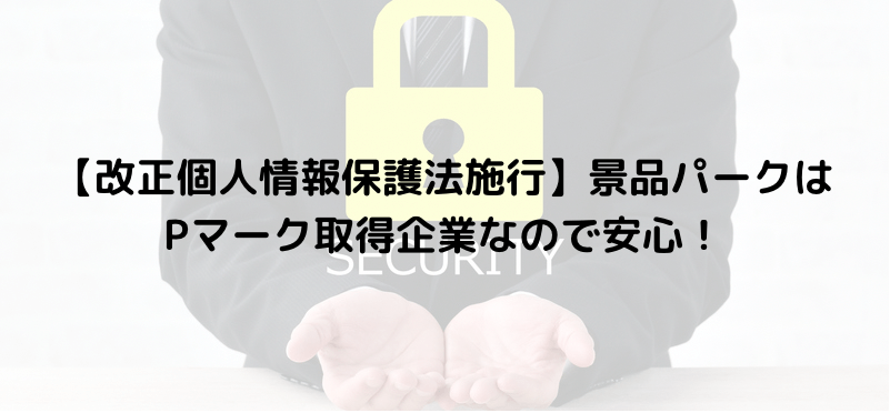 【改正個人情報保護法施行】景品パークはPマーク取得企業なので安心!