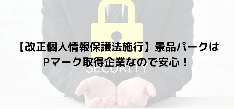 【改正個人情報保護法施行】景品パークはPマーク取得企業なので安心！